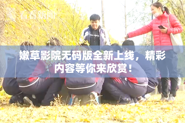 嫩草影院无码版全新上线，精彩内容等你来欣赏！