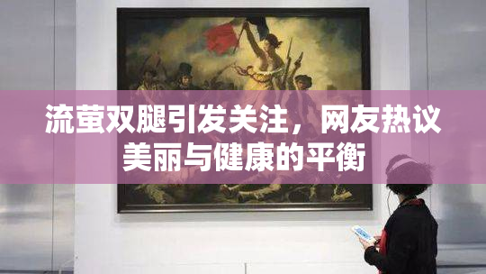 流萤双腿引发关注，网友热议美丽与健康的平衡