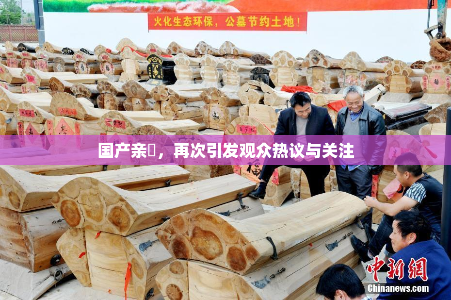 国产亲妺，再次引发观众热议与关注