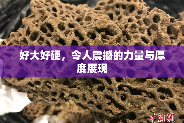好大好硬，令人震撼的力量与厚度展现