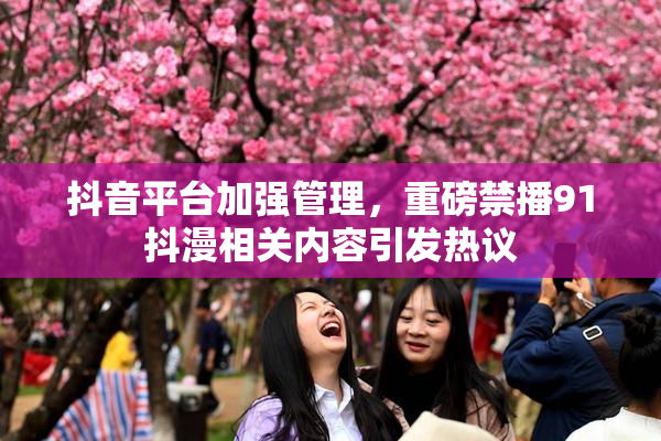 抖音平台加强管理，重磅禁播91抖漫相关内容引发热议