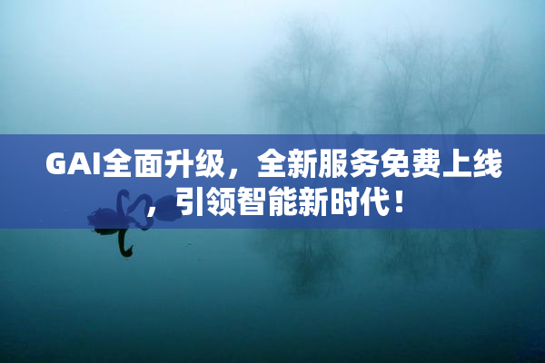 GAI全面升级，全新服务免费上线，引领智能新时代！
