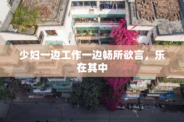少妇一边工作一边畅所欲言，乐在其中