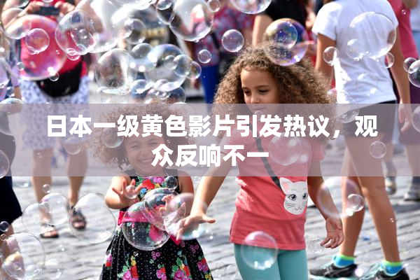 日本一级黄色影片引发热议，观众反响不一
