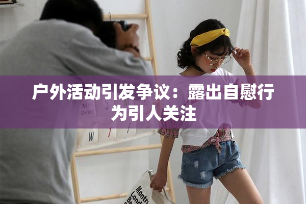 户外活动引发争议：露出自慰行为引人关注