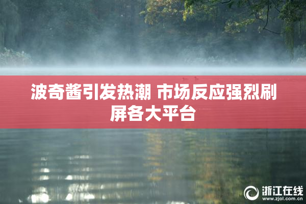 波奇酱引发热潮 市场反应强烈刷屏各大平台