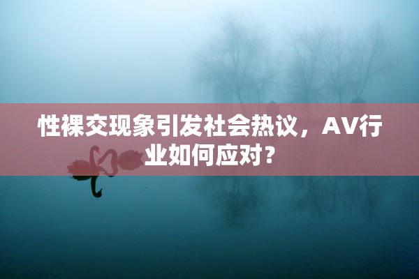 性裸交现象引发社会热议，AV行业如何应对？