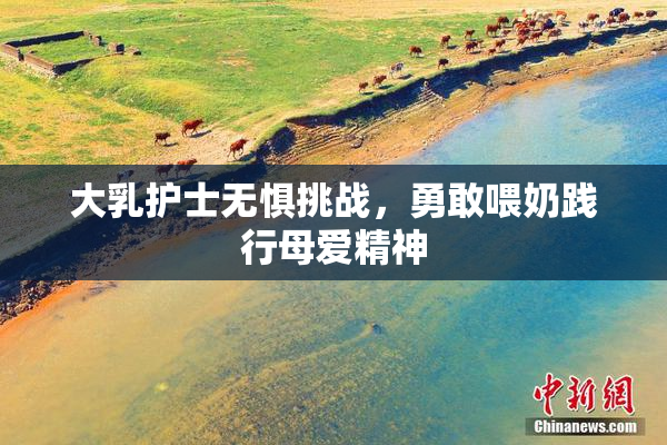 大乳护士无惧挑战，勇敢喂奶践行母爱精神