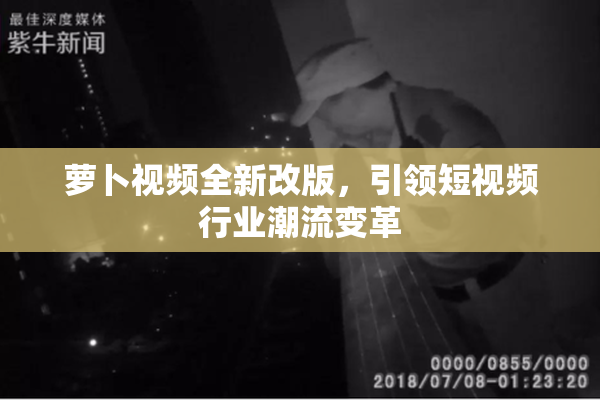 萝卜视频全新改版，引领短视频行业潮流变革