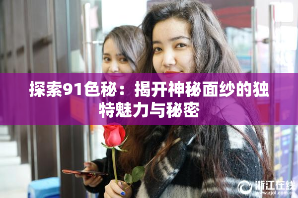 探索91色秘：揭开神秘面纱的独特魅力与秘密