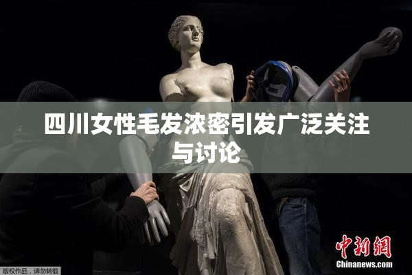 四川女性毛发浓密引发广泛关注与讨论