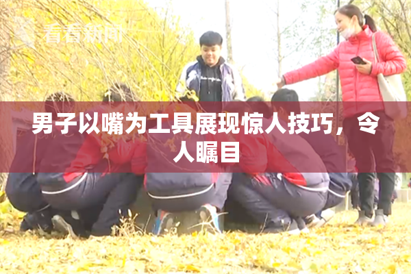 男子以嘴为工具展现惊人技巧，令人瞩目