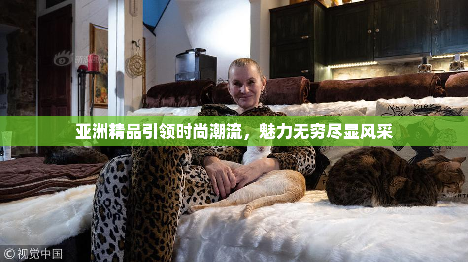 亚洲精品引领时尚潮流，魅力无穷尽显风采