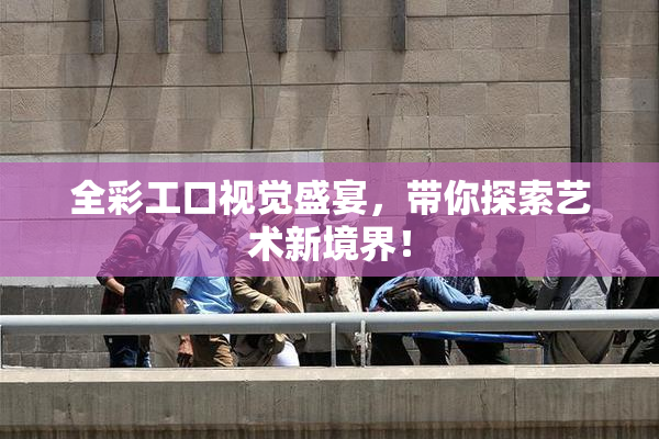全彩工口视觉盛宴，带你探索艺术新境界！