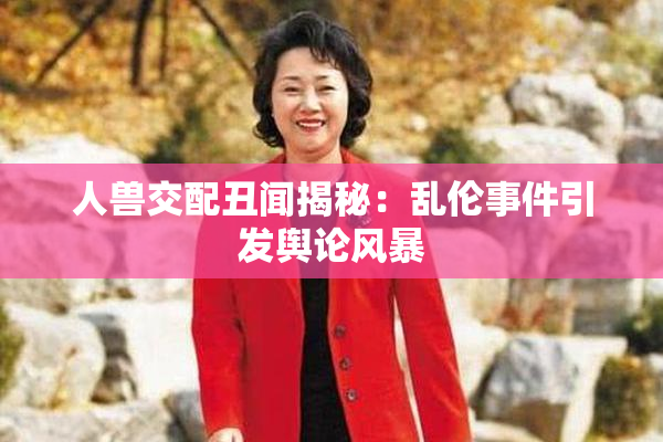 人兽交配丑闻揭秘：乱伦事件引发舆论风暴