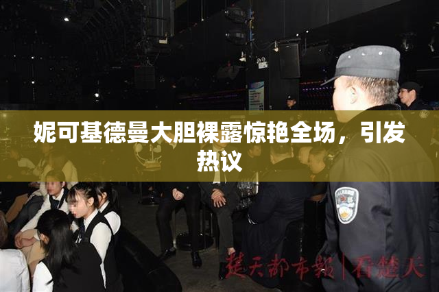妮可基德曼大胆裸露惊艳全场，引发热议