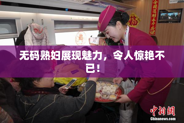 无码熟妇展现魅力，令人惊艳不已！