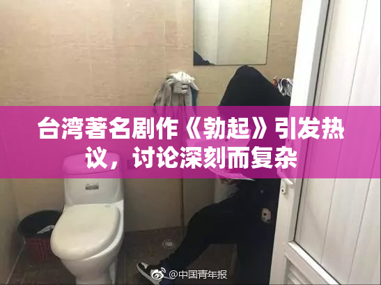 台湾著名剧作《勃起》引发热议，讨论深刻而复杂