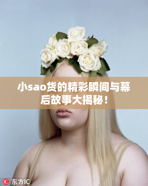 小sao货的精彩瞬间与幕后故事大揭秘！