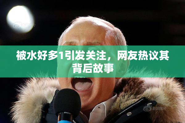 被水好多1引发关注，网友热议其背后故事