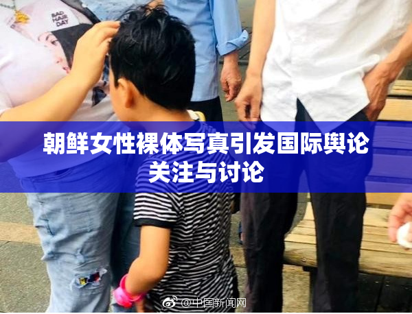 朝鲜女性裸体写真引发国际舆论关注与讨论