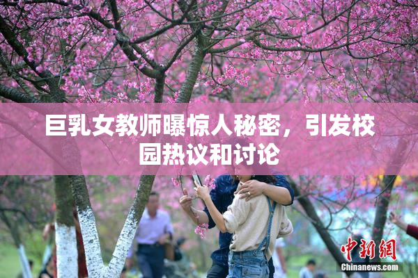 巨乳女教师曝惊人秘密，引发校园热议和讨论