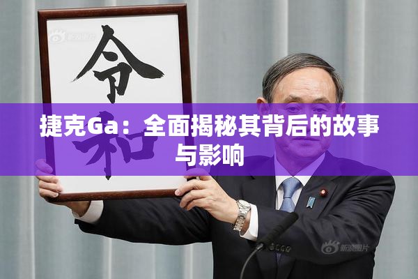 捷克Ga：全面揭秘其背后的故事与影响