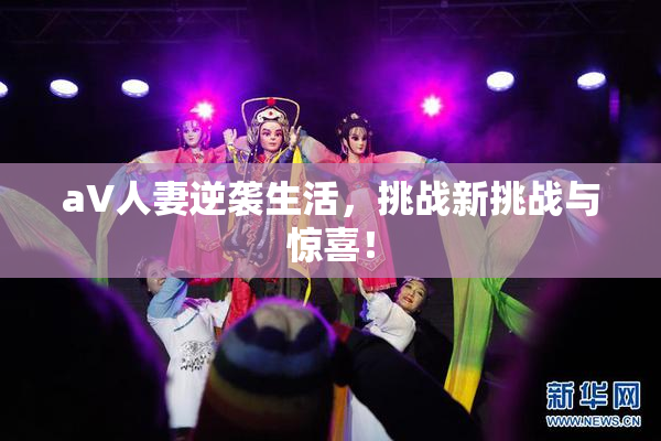 aV人妻逆袭生活，挑战新挑战与惊喜！