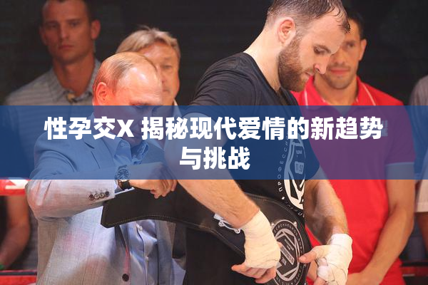 性孕交X 揭秘现代爱情的新趋势与挑战