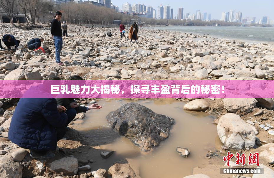 巨乳魅力大揭秘，探寻丰盈背后的秘密！