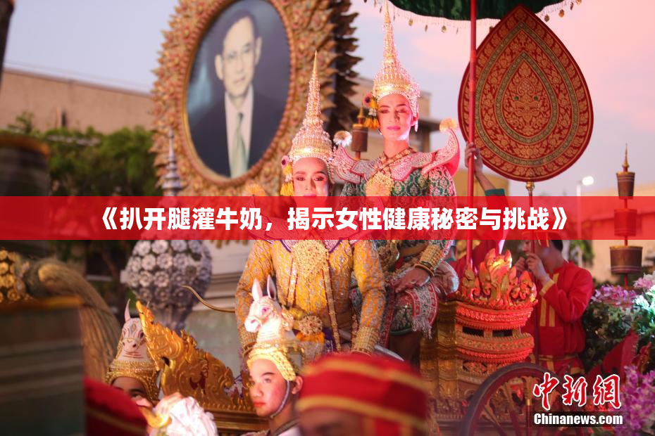 《扒开腿灌牛奶，揭示女性健康秘密与挑战》