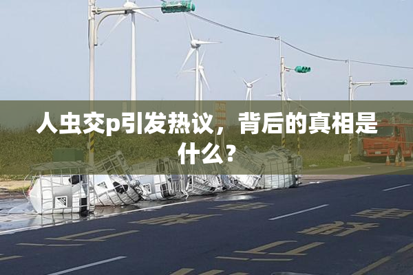 人虫交p引发热议，背后的真相是什么？