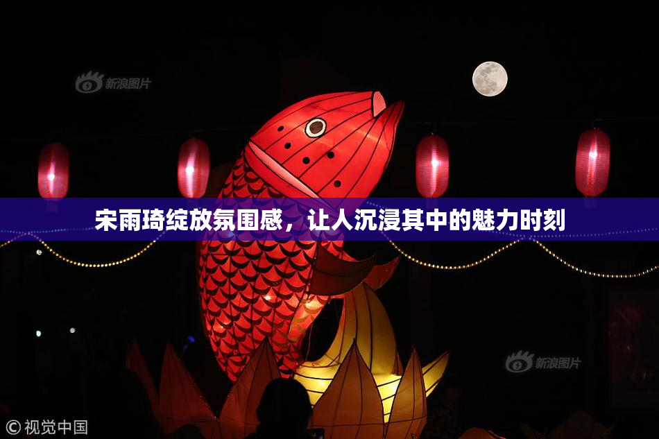 宋雨琦绽放氛围感，让人沉浸其中的魅力时刻