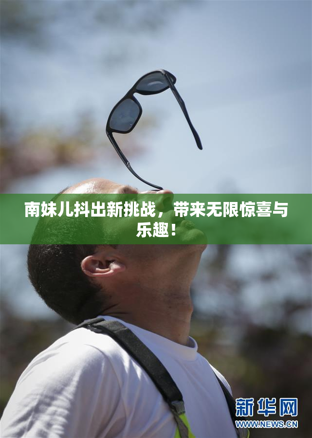 南妹儿抖出新挑战，带来无限惊喜与乐趣！