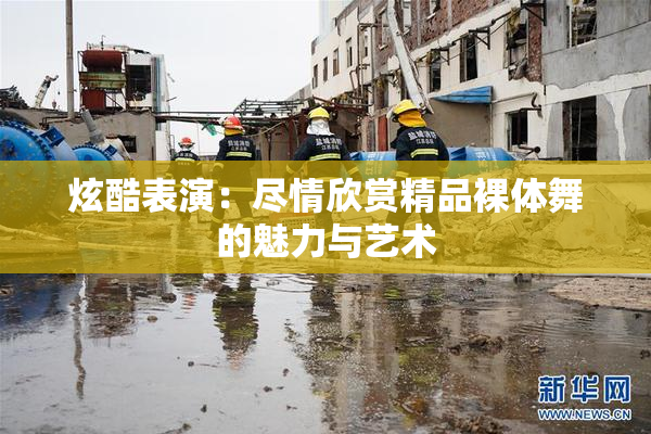 炫酷表演：尽情欣赏精品裸体舞的魅力与艺术