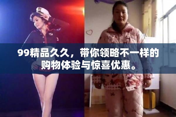 99精品久久，带你领略不一样的购物体验与惊喜优惠。