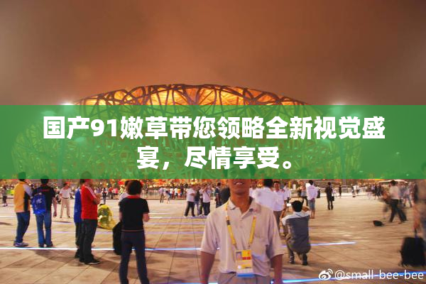国产91嫩草带您领略全新视觉盛宴，尽情享受。