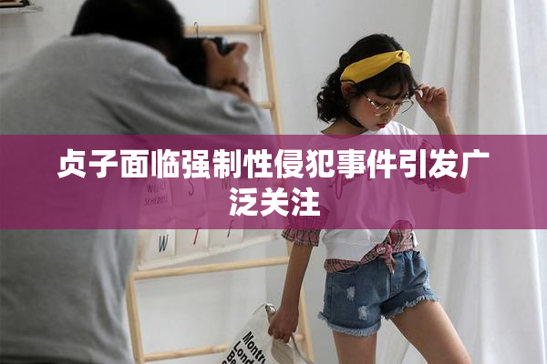 贞子面临强制性侵犯事件引发广泛关注