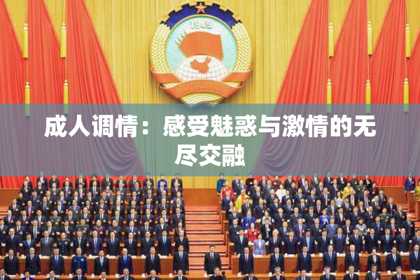 成人调情：感受魅惑与激情的无尽交融