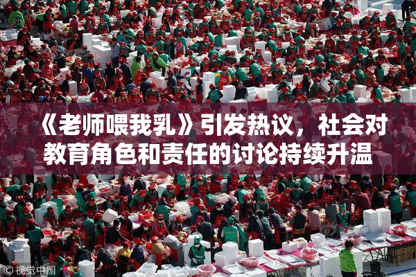 《老师喂我乳》引发热议，社会对教育角色和责任的讨论持续升温
