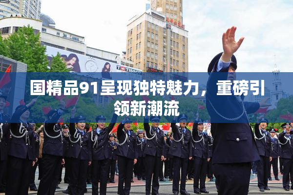 国精品91呈现独特魅力，重磅引领新潮流