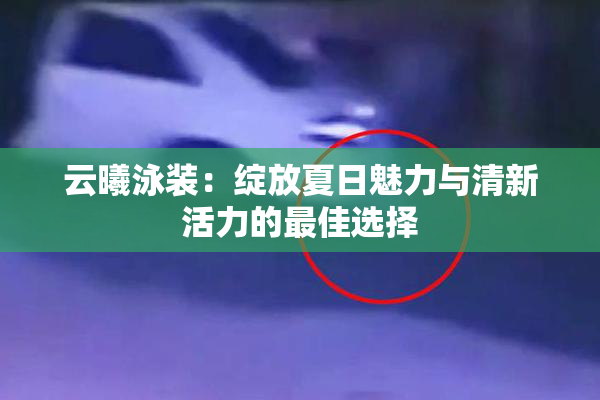 云曦泳装：绽放夏日魅力与清新活力的最佳选择