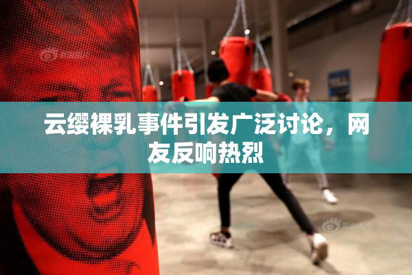 云缨裸乳事件引发广泛讨论，网友反响热烈