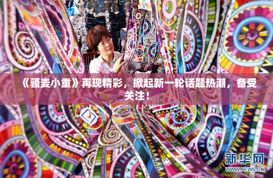 《骚麦小重》再现精彩，掀起新一轮话题热潮，备受关注！