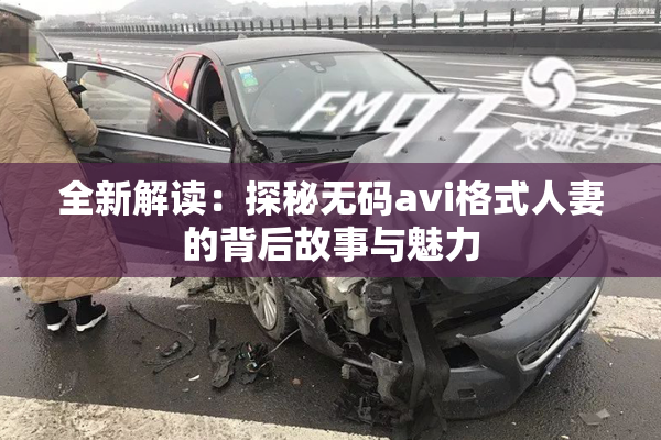 全新解读：探秘无码avi格式人妻的背后故事与魅力