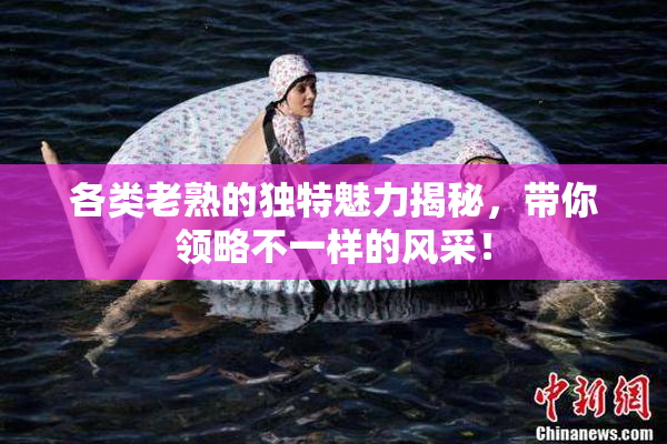 各类老熟的独特魅力揭秘，带你领略不一样的风采！