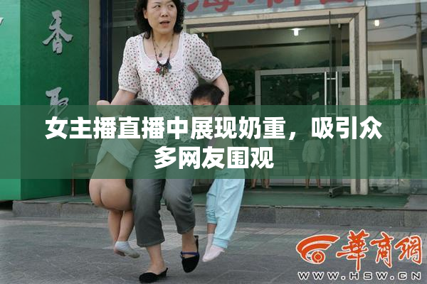 女主播直播中展现奶重，吸引众多网友围观