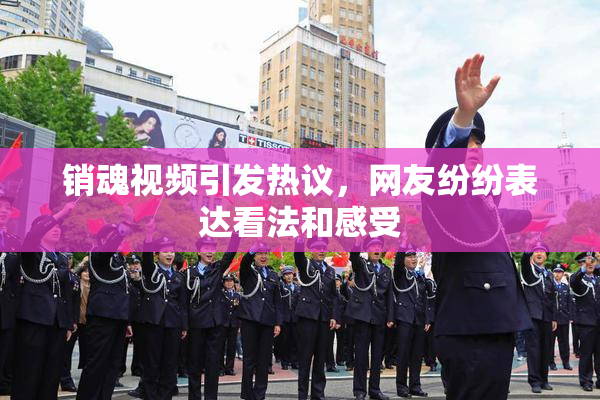 销魂视频引发热议，网友纷纷表达看法和感受