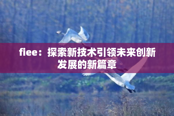 fiee：探索新技术引领未来创新发展的新篇章