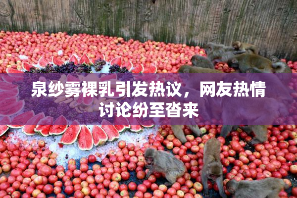 泉纱雾裸乳引发热议，网友热情讨论纷至沓来